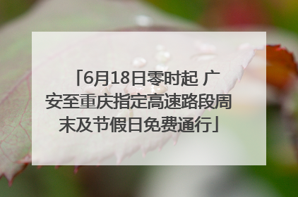 6月18日零时起 广安至重庆指定高速路段周末及节假日免费通行
