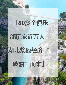80多个俱乐部玩家近万人 湖北桨板经济“破浪”而来