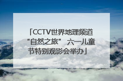 CCTV世界地理频道“自然之旅” 六一儿童节特别观影会举办
