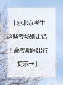 @北京考生 这些考场别走错！高考期间出行提示→