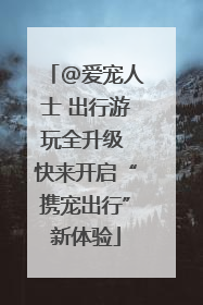 @爱宠人士 出行游玩全升级 快来开启“携宠出行”新体验