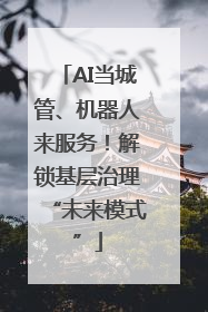 AI当城管、机器人来服务！解锁基层治理“未来模式”