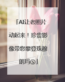 AI让老照片动起来！珍贵影像带您攀登珠穆朗玛⑤