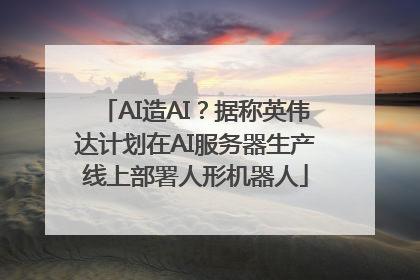 AI造AI？据称英伟达计划在AI服务器生产线上部署人形机器人
