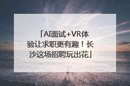 AI面试+VR体验让求职更有趣！长沙这场招聘玩出花