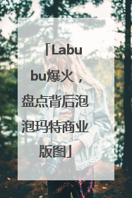 Labubu爆火，盘点背后泡泡玛特商业版图