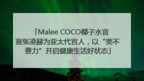 Malee COCO椰子水官宣张凌赫为亚太代言人，以“美不费力”开启健康生活好状态